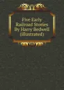 Five Early Railroad Stories By Harry Bedwell (illustrated) - Harry Bedwell