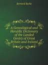 A Genealogical and Heraldic Dictionary of the Landed Gentry of Great Britain and Ireland - Bernard Burke