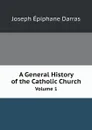 A General History of the Catholic Church. Volume 1 - Joseph Épiphane Darras