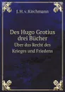 Des Hugo Grotius drei Bucher. Uber das Recht des Krieges und Friedens. Volume 1 - Hugo Grotius, J.H. Kirchmann