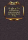 Catalogue des publications periodiques et ouvrages divers recus - Société royale de geographie d'Anvers