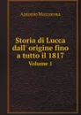 Storia di Lucca dall. origine fino a tutto il 1817. Volume 1 - Antonio Mazzarosa