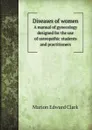 Diseases of women. A manual of gynecology designed for the use of osteopathic students and practitioners - Marion Edward Clark