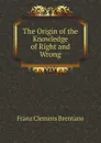 The Origin of the Knowledge of Right and Wrong - Franz Clemens Brentano