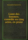 L.ami des femmes; comedie en cinq actes, en prose - Alexandre Dumas Fils