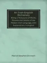 An Irish-English Dictionary. Being a Thesaurus of Words, Phrases and Idioms of the Modern Irish Language, with Explanations in English - Patrick Stephen Dinneen