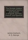 The foreign traders. dictionary of terms and phrases in English, German, French, and Spanish - James Graham, A.S. George