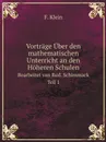 Vortrage Uber den mathematischen Unterricht an den Hoheren Schulen. Bearbeitet von Rud. Schimmack. Teil 1 - Felix Klein