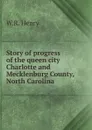 Story of progress of the queen city Charlotte and Mecklenburg County, North Carolina - W.R. Henry