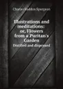 Illustrations and meditations: or, Flowers from a Puritan.s Garden. Distilled and dispensed - Charles Haddon Spurgeon