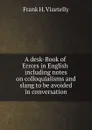 A desk-Book of Errors in English including notes on colloquialisms and slang to be avoided in conversation - Frank H. Vizetelly