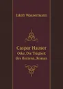 Caspar Hauser. Oder, Die Tragheit des Herzens, Roman - Jakob Wassermann