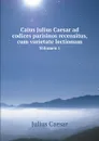 Caius Julius Caesar ad codices parisinos recensitus, cum varietate lectionum. Volumen 1 - Julius Caesar