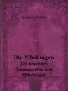 Die Nibelungen. Ein deutsches Trauerspiel in drei Abteilungen - Friedrich Hebbel