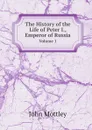 The History of the Life of Peter I., Emperor of Russia. Volume 1 - John Mottley