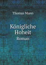 Konigliche Hoheit. Roman - Thomas Mann