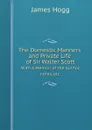 The Domestic Manners and Private Life of Sir Walter Scott: With a Memoir of the Author, notes, etc. - James Hogg