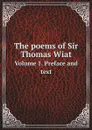 The poems of Sir Thomas Wiat. Volume 1. Preface and text - Thomas Wyatt