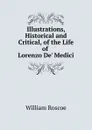 Illustrations, Historical and Critical, of the Life of Lorenzo De. Medici - William Roscoe