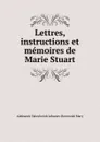 Lettres, instructions et memoires de Marie Stuart - Aleksandr Yakovlevich Lobanov-Rostovskii Mary