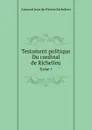 Testament politique Du cardinal de Richelieu. Tome 1 - Armand Jean du Plessis Richelieu