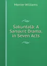 Sakuntala: A Sanskrit Drama, in Seven Acts - Monier Williams
