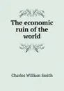 The economic ruin of the world - Charles William Smith