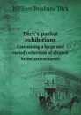 Dick.s parlor exhibitions. Containing a large and varied collection of elegant home amusements - William Brisbane Dick