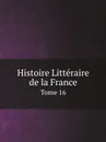 Histoire Litteraire de la France. Tome 16 - Charles Clémencet, P.C. Daunou, François Clément, A.R. de la Grange