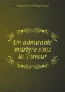 Un admirable martyre sous la Terreur - Anatole Henri Philippe Ségur