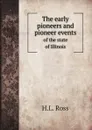 The early pioneers and pioneer events. of the state of Illinois - H.L. Ross