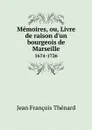 Memoires, ou, Livre de raison d.un bourgeois de Marseille. 1674-1726 - Jean François Thénard