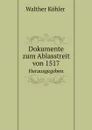 Dokumente zum Ablasstreit von 1517. Herausgegeben - W.K. Walther