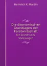 Die okonomischen Grundlagen der Forstwirtschaft. Ein Grundrisz zu Vorlesungen - H.K. Martin