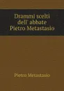 Drammi scelti dell' abbate Pietro Metastasio - Pietro Metastasio