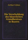 Die Verschuldung des bauerlichen Grundbesitzes in Bayern - Arthur Cohen