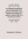 La reforma monetaria. Con un estudio acerca de El porvenir de la moneda y con la Memoria de la Comision de cambios y moneda, relativa a la ejecucion de la reforma - E.M. Sobral