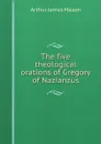 The five theological orations of Gregory of Nazianzus - Arthur James Mason