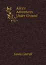 Alice's Adventures Under Ground - Lewis Carroll