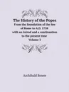 The History of the Popes. From the foundation of the See of Rome to A.D. 1758 with an introd and a continuation to the present time. Volume 3 - Archibald Bower