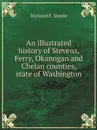 An illustrated history of Stevens, Ferry, Okanogan and Chelan counties, state of Washington - Richard F. Steele