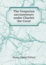 The Gregorian sacramentary under Charles the Great - Henry Austin Wilson