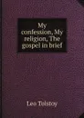 My confession, My religion, The gospel in brief - Лев Николаевич Толстой