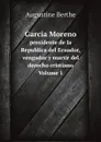 Garcia Moreno. presidente de la Republica del Ecuador, vengador y martir del derecho cristiano Volume 1 - Augustine Berthe