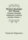 Mystica theologia divi Thom?. utriusque theologi? scholastic? et mystic? principis. Volume 1 - Tomás de Vallgornera
