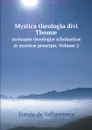 Mystica theologia divi Thom?. utriusque theologi? scholastic? et mystic? principis. Volume 2 - Tomás de Vallgornera