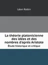 La theorie platonicienne des idees et des nombres d'apres Aristote. Etude historique et critique - Léon Robin