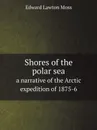 Shores of the polar sea. a narrative of the Arctic expedition of 1875-6 - Edward Lawton Moss