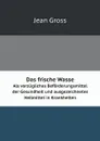 Das frische Wasser. Als vorzugliches Beforderungsmittel der Gesundheit und ausgezeichnetes Heilmittel in Krankheiten - Jean Gross