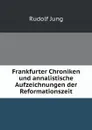 Frankfurter Chroniken und annalistische Aufzeichnungen der Reformationszeit - Rudolf Jung